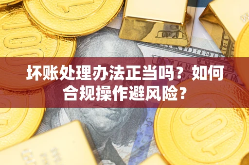 北京坏账处理办法正当吗？如何合规操作避风险？