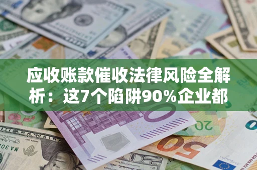 北京应收账款催收法律风险全解析：这7个陷阱90%企业都踩过（含合规应对指南）