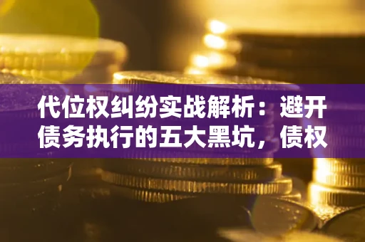北京代位权纠纷实战解析：避开债务执行的五大黑坑，债权人必看指南