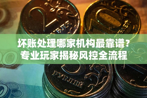 北京坏账处理哪家机构最靠谱？专业玩家揭秘风控全流程