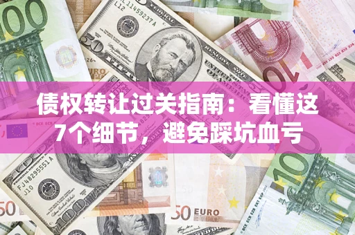 北京债权转让过关指南：看懂这7个细节，避免踩坑血亏
