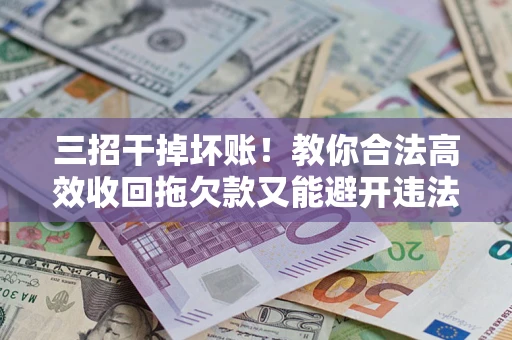 北京三招干掉坏账！教你合法高效收回拖欠款又能避开违法雷区