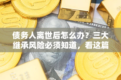 北京债务人离世后怎么办？三大继承风险必须知道，看这篇就够了