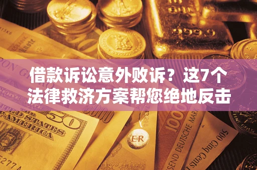 北京借款诉讼意外败诉？这7个法律救济方案帮您绝地反击！