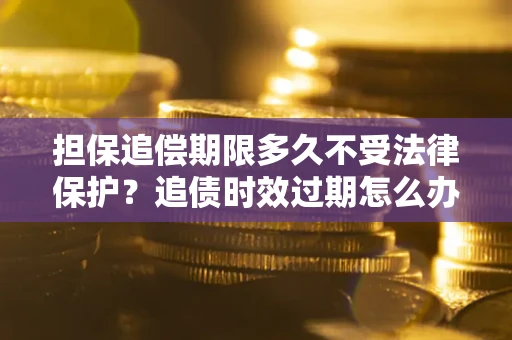 北京担保追偿期限多久不受法律保护？追债时效过期怎么办？
