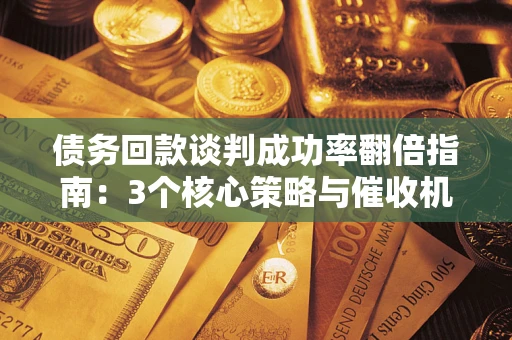 北京债务回款谈判成功率翻倍指南：3个核心策略与催收机构避坑法则