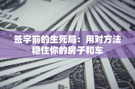 北京签字前的生死局：用对方法稳住你的房子和车