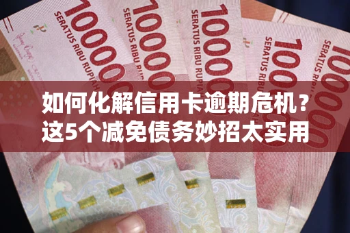 北京如何化解信用卡逾期危机？这5个减免债务妙招太实用