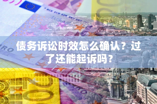 北京债务诉讼时效怎么确认？过了还能起诉吗？