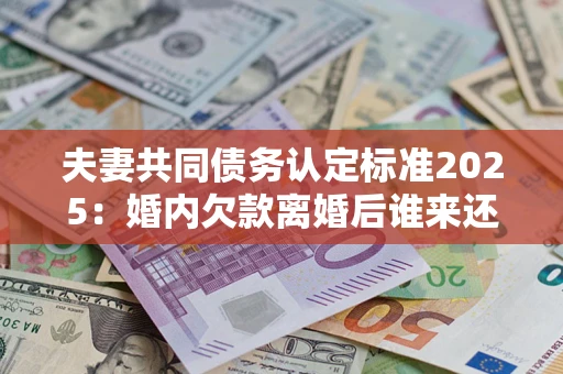 北京夫妻共同债务认定标准2025:婚内欠款离婚后谁来还? 北京夫妻共同债务认定标准2025:婚内欠款离婚后谁来还?