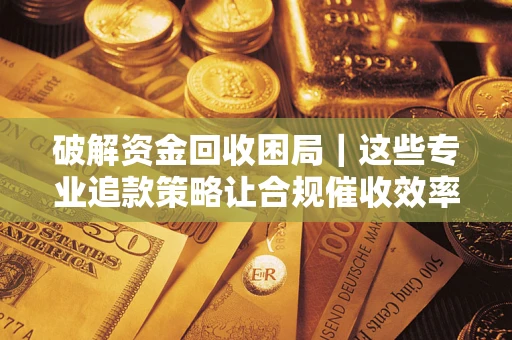 北京破解资金回收困局｜这些专业追款策略让合规催收效率翻倍