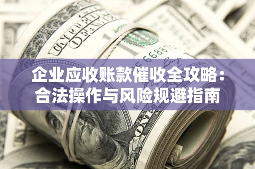 北京企业应收账款催收全攻略：合法操作与风险规避指南