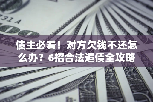 北京债主必看！对方欠钱不还怎么办？6招合法追债全攻略