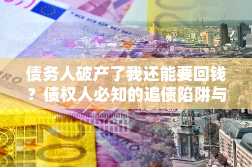 北京债务人破产了我还能要回钱？债权人必知的追债陷阱与破局之道