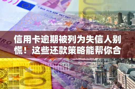 北京信用卡逾期被列为失信人别慌！这些还款策略能帮你合法止损