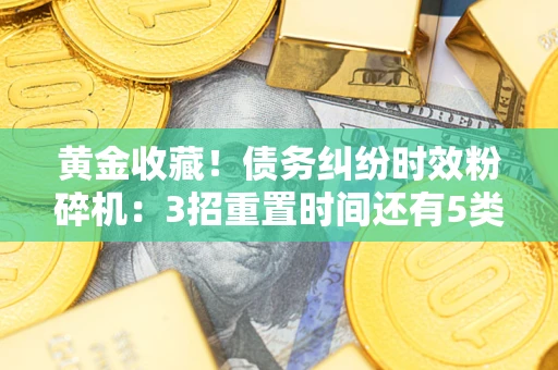 北京黄金收藏！债务纠纷时效粉碎机：3招重置时间还有5类不设年限的特殊债务