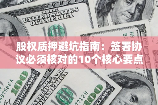 北京股权质押避坑指南:签署协议必须核对的10个核心要点 北京股权质押避坑指南:签署协议必须核对的10个核心要点