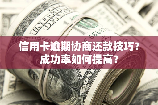 北京信用卡逾期协商还款技巧？成功率如何提高？
