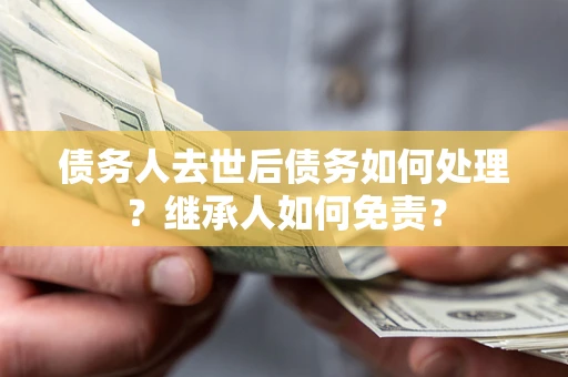 北京债务人去世后债务如何处理？继承人如何免责？