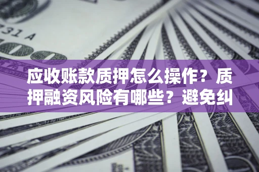 北京应收账款质押怎么操作？质押融资风险有哪些？避免纠纷高效融资技巧