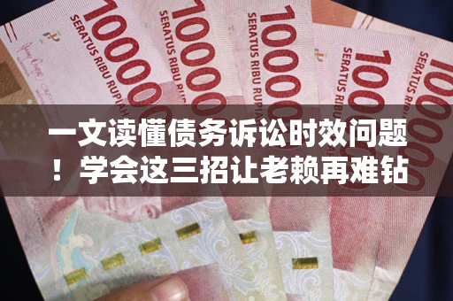 北京一文读懂债务诉讼时效问题！学会这三招让老赖再难钻空子