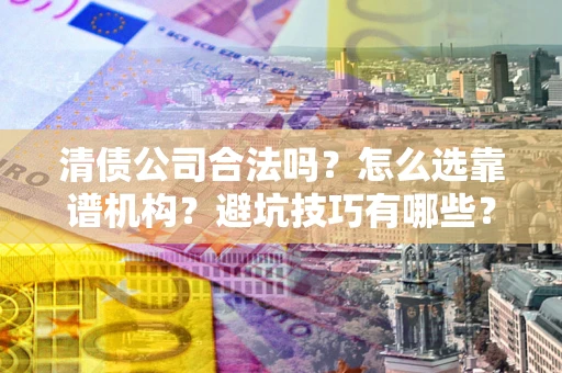 北京清债公司合法吗？怎么选靠谱机构？避坑技巧有哪些？