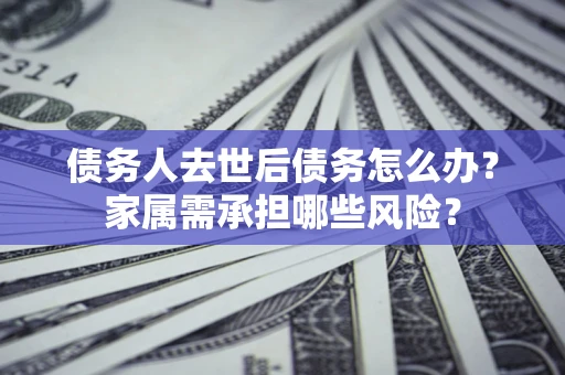 北京债务人去世后债务怎么办？家属需承担哪些风险？