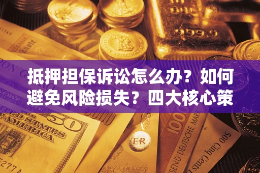 北京抵押担保诉讼怎么办？如何避免风险损失？四大核心策略全解读