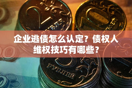 北京企业逃债怎么认定？债权人维权技巧有哪些？