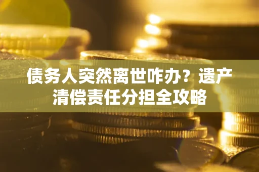 北京债务人突然离世咋办？遗产清偿责任分担全攻略