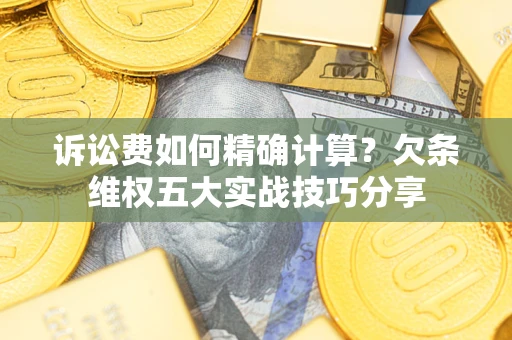 北京诉讼费如何精确计算？欠条维权五大实战技巧分享