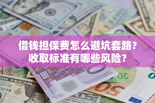 北京借钱担保费怎么避坑套路?收取标准有哪些风险? 北京借钱担保费怎么避坑套路?收取标准有哪些风险?
