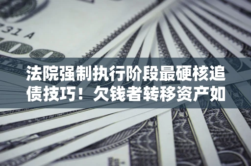 北京法院强制执行阶段最硬核追债技巧！欠钱者转移资产如何破解？