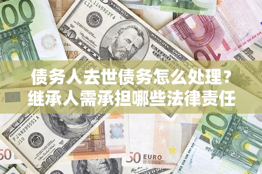 北京债务人去世债务怎么处理？继承人需承担哪些法律责任？