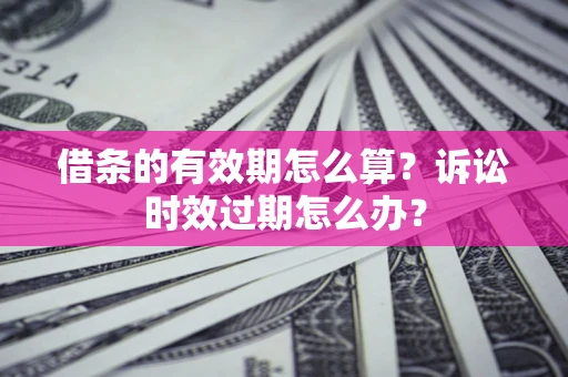 北京借条的有效期怎么算？诉讼时效过期怎么办？