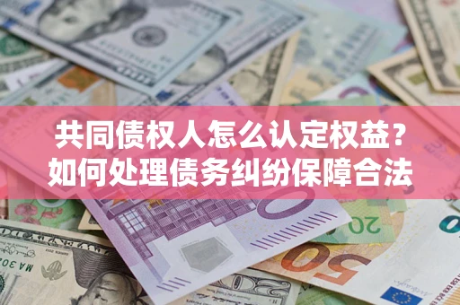北京共同债权人怎么认定权益？如何处理债务纠纷保障合法权益？