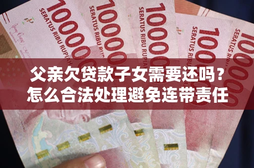 北京父亲欠贷款子女需要还吗？怎么合法处理避免连带责任？