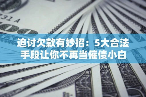 北京追讨欠款有妙招：5大合法手段让你不再当催债小白