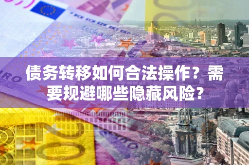 北京债务转移如何合法操作？需要规避哪些隐藏风险？