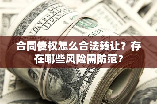 北京合同债权怎么合法转让？存在哪些风险需防范？
