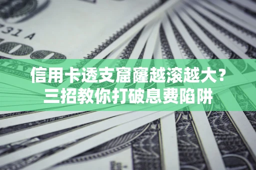 北京信用卡透支窟窿越滚越大？三招教你打破息费陷阱