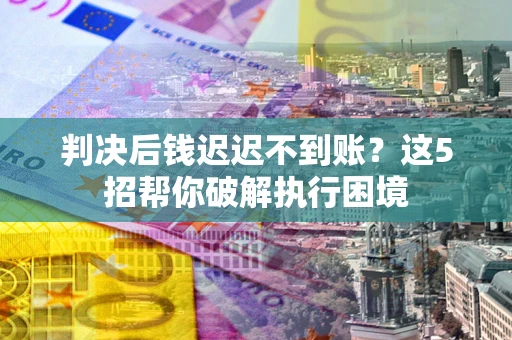 北京判决后钱迟迟不到账？这5招帮你破解执行困境