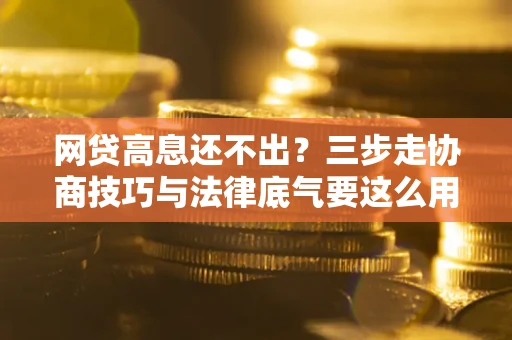 北京网贷高息还不出？三步走协商技巧与法律底气要这么用