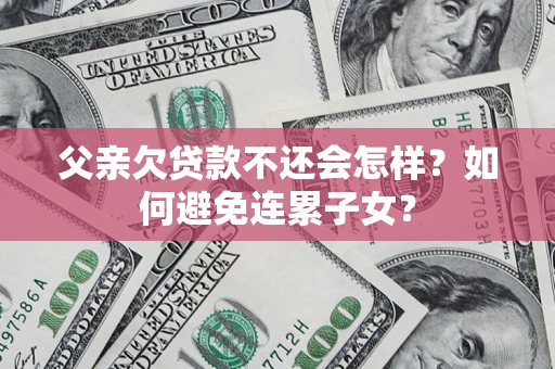 北京父亲欠贷款不还会怎样？如何避免连累子女？