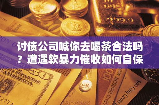 北京讨债公司喊你去喝茶合法吗？遭遇软暴力催收如何自保？