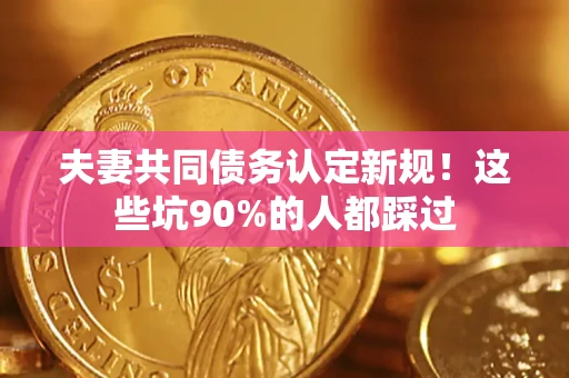 北京夫妻共同债务认定新规！这些坑90%的人都踩过