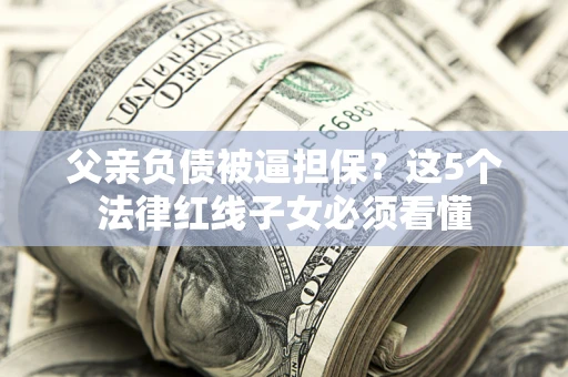 北京父亲负债被逼担保？这5个法律红线子女必须看懂
