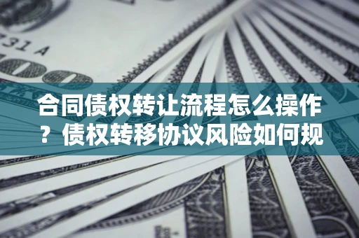 北京合同债权转让流程怎么操作？债权转移协议风险如何规避？