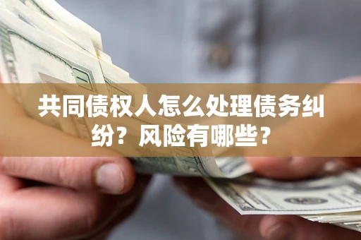北京共同债权人怎么处理债务纠纷？风险有哪些？
