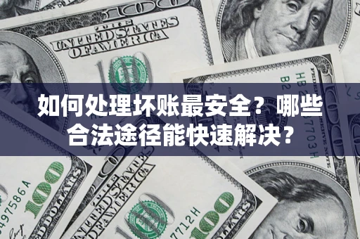 北京如何处理坏账最安全？哪些合法途径能快速解决？